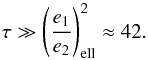 \begin{equation} \tau \gg \left(\frac{e_1}{e_2}\right)_{\rm ell}^2 \approx 42. \end{equation}