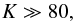 \begin{equation} K \gg 80, \end{equation}