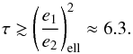 \begin{equation} \tau \gtrsim \left(\frac{e_1}{e_2}\right)_{\rm ell}^2 \approx 6.3. \end{equation}