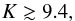 \begin{equation} K \gtrsim 9.4, \end{equation}