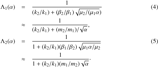 \begin{eqnarray} \label{eq:La1alpha} \Lambda_1(\alpha) &=& \frac{1}{(k_2/k_1) + (\beta_2/\beta_1)\sqrt{\mu_2/(\mu_1\alpha})}\\ &\approx& \frac{1}{(k_2/k_1) + (m_2/m_1)/\!\sqrt{\alpha}}, \nonumber\\ \label{eq:La2alpha} \Lambda_2(\alpha) &=& \frac{1}{1 + (k_2/k_1)(\beta_1/\beta_2)\sqrt{\mu_1 \alpha/\mu_2}}\\ &\approx& \frac{1}{1 + (k_2/k_1)(m_1/m_2)\sqrt{\alpha}}\cdot \nonumber \end{eqnarray}
