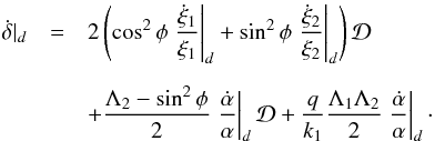 \begin{eqnarray} \label{eq:ddeltadt} \dot{\delta}|_d &=& 2 \left(\cos^2\phi \left.\frac{\dot{\xi}_1}{\xi_1}\right|_d + \sin^2\phi \left.\frac{\dot{\xi}_2}{\xi_2}\right|_d \right) \mathcal{D}\nonumber \\[2mm] && + \frac{\Lambda_2 - \sin^2\phi}{2} \left.\frac{\dot{\alpha}}{\alpha}\right|_d \mathcal{D} + \frac{q}{k_1} \frac{\Lambda_1\Lambda_2}{2} \left.\frac{\dot{\alpha}}{\alpha}\right|_d\cdot \end{eqnarray}