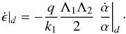 \begin{equation} \dot{\epsilon}|_d = - \frac{q}{k_1} \frac{\Lambda_1\Lambda_2}{2} \left.\frac{\dot{\alpha}}{\alpha}\right|_d\cdot \end{equation}