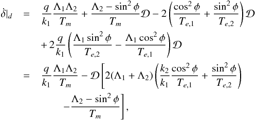 \begin{eqnarray} \dot{\delta}|_d &=& \frac{q}{k_1} \frac{\Lambda_1\Lambda_2}{T_m} + \frac{\Lambda_2-\sin^2\phi}{T_m} \mathcal{D} - 2 \left(\frac{\cos^2\phi}{T_{e,1}}+\frac{\sin^2\phi}{T_{e,2}}\right) \mathcal{D} \nonumber\\ && +\, 2 \frac{q}{k_1} \left(\frac{\Lambda_1\sin^2\phi}{T_{e,2}} - \frac{\Lambda_1\cos^2\phi}{T_{e,1}} \right) \mathcal{D} \label{eq:diskdelta}\nonumber\\ &=& \frac{q}{k_1}\frac{\Lambda_1\Lambda_2}{T_m} - \mathcal{D} \left[ 2 (\Lambda_1+\Lambda_2) \left( \frac{k_2}{k_1} \frac{\cos^2\phi}{T_{e,1}} + \frac{\sin^2\phi}{T_{e,2}} \right)\right.\nonumber\\ && \qquad \left. - \frac{\Lambda_2-\sin^2\phi}{T_m}\right] , \end{eqnarray}