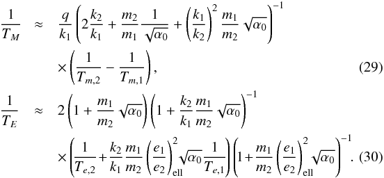 \begin{eqnarray} \label{eq:TM} \frac{1}{T_M}\! &\approx& \frac{q}{k_1} \left(2\frac{k_2}{k_1} + \frac{m_2}{m_1}\frac{1}{\sqrt{\alpha_0}} + \left(\frac{k_1}{k_2}\right)^2\frac{m_1}{m_2}\sqrt{\alpha_0}\right)^{-1}\nonumber \\ \! && \times\left(\frac{1}{T_{m,2}} - \frac{1}{T_{m,1}}\right),\\ \label{eq:TE} \frac{1}{T_E} &\approx& 2 \left(1+\frac{m_1}{m_2}\sqrt{\alpha_0}\right) \left(1+\frac{k_2}{k_1}\frac{m_1}{m_2}\sqrt{\alpha_0}\right)^{-1} \nonumber\\ && \times\left(\!\frac{1}{T_{e,2}}\!+\!\frac{k_2}{k_1}\frac{m_1}{m_2}\left(\frac{e_1}{e_2}\right)_{\rm ell}^2\hspace{-2mm}\!\sqrt{\alpha_0}\frac{1}{T_{e,1}}\!\right) \left(\!1\!+\!\frac{m_1}{m_2}\left(\frac{e_1}{e_2}\right)_{\rm ell}^2\hspace{-2mm}\sqrt{\alpha_0}\right)^{-1}\!\!.\quad\quad \end{eqnarray}