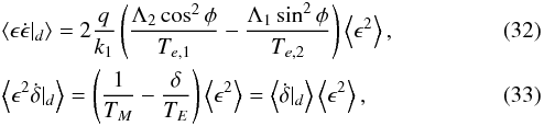 \begin{eqnarray} \label{eq:diskA1} &&\left\langle \epsilon \dot{\epsilon}|_d\right\rangle = 2 \frac{q}{k_1} \left(\frac{\Lambda_2\cos^2\phi}{T_{e,1}} -\frac{\Lambda_1\sin^2\phi}{T_{e,2}}\right) \left\langle \epsilon^2\right\rangle ,\\ \label{eq:diskA2} && \left\langle \epsilon^2\dot{\delta}|_d\right\rangle = \left(\frac{1}{T_M} - \frac{\delta}{T_E} \right) \left\langle \epsilon^2\right\rangle = \left\langle \dot{\delta}|_d\right\rangle \left\langle \epsilon^2\right\rangle , \end{eqnarray}
