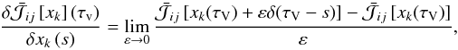 \begin{equation} \frac{{\delta \bar{\mathcal{J}}_{ij} \left[x_k\right]\left( \tau _{\text{v}} \right)}} {{\delta x_k \left( s \right)}}=\lim\limits_{\varepsilon \to 0}\frac{\bar{\mathcal{J}}_{ij} \left[x_k(\tau_\mathrm{V}) + \varepsilon \delta(\tau_\mathrm{V} - s)\right]-\bar{\mathcal{J}}_{ij} \left[x_k(\tau_\mathrm{V})\right]}{\varepsilon} , \end{equation}