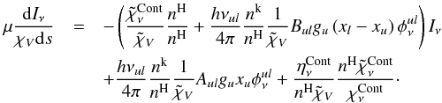 \appendix \setcounter{section}{1} \begin{eqnarray} \mu \frac{{\rm d}I_\nu}{ \chi_{V} {\rm d}s}&=&- \left(\frac{\tilde{\chi}_\nu^\text{Cont}}{\tilde{\chi}_{V}}\frac{n^{\rm H}}{n^{\rm H}}+ \frac{h\nu_{ul}}{4\pi}\frac{n^{\rm{k}}}{n^{\rm H}} \frac{1}{\tilde{\chi}_{V}} B_{ul}g_u \left(x_l-x_u\right)\phi^{ul}_\nu \right) I_\nu \\\notag&&+ \frac{h\nu_{ul}}{4\pi} \frac{n^{\rm{k}}}{n^{\rm H}} \frac{1}{\tilde{\chi}_{V}} A_{ul}g_ux_u \phi^{ul}_\nu + \frac{\eta_\nu^\text{Cont}}{n^{\rm H} \tilde{\chi}_{V}} \frac{n^{\rm H} \tilde{\chi}_\nu^\text{Cont}}{\chi_\nu^\text{Cont}} \cdot \end{eqnarray}