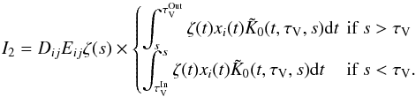 \appendix \setcounter{section}{2} \begin{equation} I_2= D_{ij} E_{ij} \zeta(s) \times \begin{cases} \displaystyle \int_s^{\tau_\mathrm{V}^\mathrm{Out}}{\zeta(t) x_i(t) \tilde{K}_0(t,\tau_\mathrm{V},s){\rm d}t} & \hspace*{-2mm}\text{if }s > \tau_\mathrm{V}\\ \displaystyle \int^s_{\tau_\mathrm{V}^\mathrm{In}}{\zeta(t) x_i(t) \tilde{K}_0(t,\tau_\mathrm{V},s){\rm d}t} & \hspace*{-2mm}\text{if }s < \tau_\mathrm{V}. \end{cases} \end{equation}