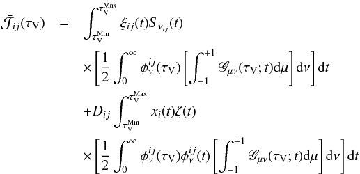 \begin{eqnarray} {\bar{\mathcal{J}}}_{ij}({\tau }_\mathrm{V}) & =&\int^{{\tau}^\mathrm{Max}_\mathrm{V}}_{{\tau }^\mathrm{Min}_\mathrm{V}}{\xi_{{ij}}(t) S_{\nu_{ij}}(t)}\nonumber\\ && \times \left[\frac{1}{2}\int_{0}^{\infty}{ \phi^{ij}_\nu (\tau_\mathrm{V}) \left[\int_{-1}^{+1}{ \mathscr{G}_{\mu \nu}(\tau_\mathrm{V};t){\rm d}\mu}\right]{\rm d}\nu}\right]{\rm d}t\nonumber\\ &&+D_{ij}\int^{{\tau}^\mathrm{Max}_\mathrm{V}}_{{\tau}^\mathrm{Min}_\mathrm{V}}{x_i(t)\zeta(t)}\nonumber\\ & & \times \left[\frac{1}{2}\int_{0}^{\infty}{ \phi^{ij}_\nu (\tau_\mathrm{V}) \phi^{ij}_{\nu}(t) \left[ \int_{-1}^{+1}{\mathscr{G}_{\mu \nu}(\tau_\mathrm{V};t){\rm d}\mu}\right]{\rm d}\nu}\right]{\rm d}t \end{eqnarray}