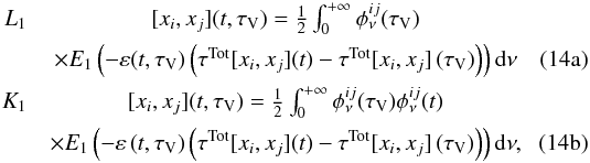 % subequation 1243 0 \begin{eqnarray} L_1&[x_i,x_j](t,\tau_\mathrm{V}) = \frac{1}{2}\int_{0}^{+\infty}{\phi^{ij}_\nu(\tau_\mathrm{V})}\nonumber\\ & {\times E_1\left(-\varepsilon(t,\tau_\mathrm{V})\left(\tau^\mathrm{Tot}[x_i,x_j](t) -\tau^\mathrm{Tot}[x_i,x_j]\left(\tau_\mathrm{V}\right)\right)\right) {\rm d}\nu} \\ K_1&[x_i,x_j](t,\tau_\mathrm{V}) = \frac{1}{2}\int_{0}^{+\infty}{\phi^{ij}_\nu(\tau_\mathrm{V})\phi^{ij}_\nu(t)}\nonumber\\ & {\times E_1\left(-\varepsilon\left(t,\tau_\mathrm{V}\right)\left(\tau^\mathrm{Tot}[x_i,x_j](t) -\tau^\mathrm{Tot}[x_i,x_j]\left(\tau_\mathrm{V}\right)\right)\right) {\rm d}\nu,} \end{eqnarray}