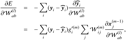 \appendix \setcounter{section}{1} \begin{eqnarray} \frac{\partial E}{\partial {\cal W}^{(l)}_{ab}} &=& -\sum_i (\vec{y}_i - \vec{\widehat{y}}_i) \frac{\partial \vec{\widehat {y}}_i}{\partial {\cal W}^{(l)}_{ab}} \nonumber \\ &=& -\sum_i (\vec{y}_i - \vec{\widehat{y}}_i) g'^{(m)}_i \sum_j {\cal W}^{(m)}_{ij} \frac{\partial \vec{x}^{(m-1)}_j}{\partial {\cal W}^{(l)}_{ab}}, \end{eqnarray}