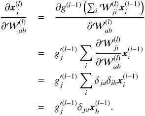 \appendix \setcounter{section}{1} \begin{eqnarray} \frac{\partial \vec{x}^{(l)}_j}{\partial {\cal W}^{(l)}_{ab}} &=& \frac{\partial g^{(l-1)}\left( \sum_i {\cal W}^{(l)}_{ji} \vec{x}^{(l-1)}_i \right)}{\partial {\cal W}^{(l)}_{ab}}\nonumber \\ &=& g'^{(l-1)}_j \sum_i \frac{\partial {\cal W}^{(l)}_{ji}}{\partial {\cal W}^{(l)}_{ab}} \vec{x}^{(l-1)}_i \nonumber \\ &=& g'^{(l-1)}_j \sum_i \delta_{ja} \delta_{ib} \vec{x}^{(l-1)}_i \nonumber \\ &=& g'^{(l-1)}_j \delta_{ja} \vec{x}^{(l-1)}_b. \end{eqnarray}