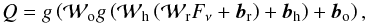 \begin{equation} Q = g \left( {\cal W}_{\rm o} g\left({\cal W}_{\rm h} \left( {\cal W}_{\rm r} F_\nu + \vec{b}_{\rm r} \right) + \vec{b}_{\rm h} \right) + \vec{b}_{\rm o} \right), \label{eqNNET} \end{equation}