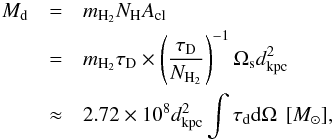 \begin{eqnarray} M_{\rm d}&=&m_{\rm H_2}N_{\rm H} A_{\rm cl} \\ \nonumber &= &m_{\rm H_2}\tau_{\rm D}\times\left(\frac{\tau_{\rm D}}{N_{\rm H_2}}\right)^{-1} \Omega_{\rm s}d_{\rm kpc}^2\\ \nonumber &\approx&2.72 \times 10^8d_{\rm kpc}^2\int\tau_{\rm d}{\rm d}\Omega{~\,[\msun}], \end{eqnarray}