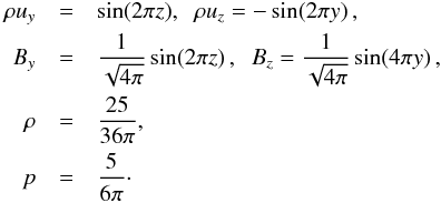 \begin{eqnarray} \rho u_y &=& \sin(2\pi z),\;\; \rho u_z = -\sin(2\pi y)\,, \nonumber \\ B_y &=& \frac{1}{\sqrt{4\pi}}\sin(2\pi z)\,,\;\; B_z = \frac{1}{\sqrt{4\pi}}\sin(4\pi y) \,, \nonumber \\ \rho &=& \frac{25}{36\pi}, \nonumber \\ p &=& \frac{5}{6\pi}\cdot \end{eqnarray}