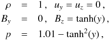 \begin{eqnarray} \rho &=& 1\,,\;\; u_y = u_z = 0\,, \nonumber \\ B_y &=& 0\,, \;\; B_z = \tanh(y)\,, \\ p &=& 1.01 - \tanh^2(y)\,, \nonumber \end{eqnarray}