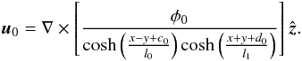 \begin{eqnarray} \boldsymbol{u}_0=\nabla\times\left[\frac{\phi_0}{\cosh\left(\frac{x-y+c_0}{l_0}\right)\cosh\left(\frac{x+y+d_0}{l_1 }\right)} \right]\hat{\boldsymbol{z}} . \end{eqnarray}