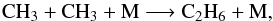 \begin{equation} {\rm CH_3} + {\rm CH_3} + {\rm M} \longrightarrow {\rm C_2H_6} + {\rm M} , \end{equation}