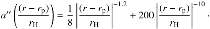 \begin{equation} a''\left(\frac{(r-r_{\rm p})}{ r_{\rm H}}\right)=\frac{1}{8}\left|\frac{(r-r_{\rm p})}{ r_{\rm H}}\right|^{-1.2}+200\left|\frac{(r-r_{\rm p})}{ r_{\rm H}}\right|^{-10}\cdot \label{crida_solution2} \end{equation}