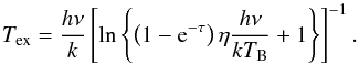 \begin{equation} T_\mathrm{ex}=\frac{h\nu}{k}\left[\ln\left\{\left(1-{\rm e}^{-\tau}\right)\eta\frac{h\nu}{kT_\mathrm{B}}+1\right\}\right]^{-1}. \label{eq:tex} \end{equation}