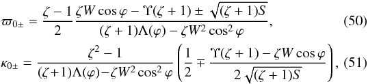 \begin{eqnarray} \label{eq:5.6} &&\varpi_{0\pm} =\frac{\zeta - 1}2\frac{\zeta W\cos\varphi - \Upsilon(\zeta + 1) \pm \sqrt{(\zeta + 1)S}} {(\zeta + 1)\Lambda(\varphi) - \zeta W^2\cos^2\varphi}, \\ \label{eq:5.7} &&\kappa_{0\pm} =\frac{\zeta^2 - 1} {(\zeta\! +\! 1)\Lambda(\varphi) \!- \!\zeta W^2\cos^2\varphi} \left(\frac12 \mp \frac{\Upsilon(\zeta + 1) - \zeta W\cos\varphi} {2\sqrt{(\zeta + 1)S}}\right),\quad\quad \end{eqnarray}