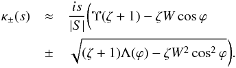 \begin{eqnarray} \kappa_\pm(s) &\approx& \frac{is}{|S|}\bigg(\Upsilon(\zeta + 1) - \zeta W\cos\varphi \nonumber\\ \label{eq:5.11} &\pm& \sqrt{(\zeta + 1)\Lambda(\varphi) - \zeta W^2\cos^2\varphi}\bigg). \end{eqnarray}