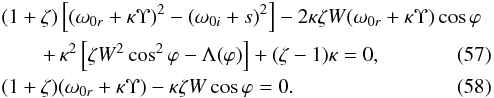 \begin{eqnarray} &&(1 + \zeta)\left[(\omega_{0r} + \kappa\Upsilon)^2 - (\omega_{0i} + s)^2\right] - 2\kappa\zeta W(\omega_{0r} + \kappa\Upsilon)\cos\varphi \nonumber\\ \label{eq:5.13} &&\qquad+\, \kappa^2\left[\zeta W^2\cos^2\varphi - \Lambda(\varphi)\right] + (\zeta - 1)\kappa = 0 , \\ \label{eq:5.14} &&(1 + \zeta)(\omega_{0r} + \kappa\Upsilon) - \kappa\zeta W\cos\varphi = 0 . \end{eqnarray}