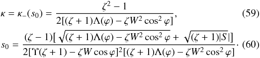 \begin{eqnarray} \label{eq:5.15} &&\kappa = \kappa_-(s_0) = \frac{\zeta^2 - 1}{2[(\zeta + 1)\Lambda(\varphi) - \zeta W^2\cos^2\varphi]} , \\ \label{eq:5.16} &&s_0 = \frac{(\zeta - 1)\big[\sqrt{(\zeta + 1)\Lambda(\varphi) - \zeta W^2\cos^2\varphi} + \sqrt{(\zeta + 1)|S}|\big]} {2[\Upsilon(\zeta + 1) - \zeta W\cos\varphi]^2 [(\zeta + 1)\Lambda(\varphi) - \zeta W^2\cos^2\varphi]} \cdot\quad\quad \end{eqnarray}