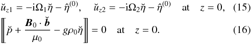 \begin{eqnarray} &&\breve{u}_{z1} = -{\rm i}\Omega_1\breve{\eta} - \hat{\eta}^{(0)}, \quad \breve{u}_{z2} = -{\rm i}\Omega_2\breve{\eta} - \hat{\eta}^{(0)} \quad \mbox{at} \quad z = 0, \label{eq:3.9} \\ \label{eq:3.10} &&\Dleft\breve{p} + \frac{\vec{B}_0\cdot\breve{\vec{b}}}{\mu_0} - g\rho_0\breve{\eta}\Dright = 0 \quad \mbox{at} \quad z = 0. \end{eqnarray}