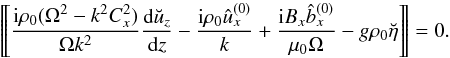 \begin{equation} \Dleft \frac{{\rm i}\rho_0(\Omega^2 - k^2 C_x^2)}{\Omega k^2} \frac{{\rm d}\breve{u}_z}{{\rm d}z} - \frac{{\rm i}\rho_0\hat{u}_x^{(0)}}k + \frac{{\rm i}B_x\hat{b}_x^{(0)}}{\mu_0\Omega} - g\rho_0\breve{\eta}\Dright = 0. \label{eq:3.14} \end{equation}