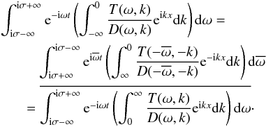 \begin{eqnarray} && \int_{{\rm i}\sigma-\infty}^{{\rm i}\sigma+\infty} {\rm e}^{-{\rm i}\omega t}\left(\int_{-\infty}^0 \frac{T(\omega,k)}{D(\omega,k)} {\rm e}^{{\rm i}kx}{\rm d}k\right){\rm d}\omega= \nonumber\\ && \hphantom{xxxxx} \int_{{\rm i}\sigma+\infty}^{{\rm i}\sigma-\infty} {\rm e}^{{\rm i}\overline{\omega}t}\left(\int_\infty^0 \frac{T(-\overline{\omega},-k)}{D(-\overline{\omega},-k)} {\rm e}^{-{\rm i}kx}{\rm d}k\right){\rm d}\overline{\omega} \nonumber\\ \label{eq:3.20} && \hphantom{xxx} = \overline{\int_{{\rm i}\sigma-\infty}^{{\rm i}\sigma+\infty} {\rm e}^{-{\rm i}\omega t}\left(\int_0^\infty \frac{T(\omega,k)}{D(\omega,k)} {\rm e}^{{\rm i}kx}{\rm d}k\right){\rm d}\omega} \cdot \end{eqnarray}