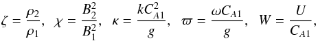 \begin{equation} \zeta = \frac{\rho_2}{\rho_1}, \;\; \chi = \frac{B_2^2}{B_1^2}, \;\; \kappa = \frac{kC_{A1}^2}g, \;\; \varpi = \frac{\omega C_{A1}}g, \;\; W = \frac{U}{C_{A1}}, \label{eq:4.1} \end{equation}