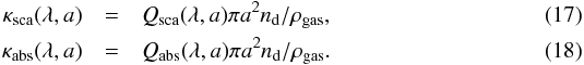 \begin{eqnarray} \kappa_{\rm sca}(\lambda, a) &=& Q_{\rm sca}(\lambda, a) \pi a^{2} n_{\rm d} /\rho_{\rm gas}, \\ \kappa_{\rm abs}(\lambda, a) &=& Q_{\rm abs}(\lambda, a) \pi a^{2} n_{\rm d} /\rho_{\rm gas}. \end{eqnarray}