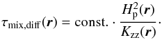\begin{equation} \label{eq:taudiff} \tau_{\rm mix, diff}(\vec{r}) = {\rm const.} \cdot \frac{H_{\rm p}^{2}(\vec{r})}{K_{\rm zz}(\vec{r})}\cdot \end{equation}