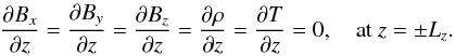 \begin{eqnarray} \frac{\partial B_x}{\partial z} = \frac{\partial B_y}{\partial z} = \frac{\partial B_z}{\partial z} =\frac{\partial \rho}{\partial z} = \frac{\partial T}{\partial z} = 0, \quad \textrm{at } z=\pm L_{z}. \end{eqnarray}