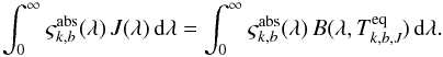 \begin{equation} \int_{0}^{\infty} \varsigma^{\rm abs}_{k,b}(\lambda) \,J(\lambda) \,{\rm d}\lambda = \int_{0}^{\infty} \varsigma^{\rm abs}_{k,b}(\lambda) \,B(\lambda,T^ {\rm eq}_{k,b,J}) \,{\rm d}\lambda. \label{eq:equilibrium} \end{equation}