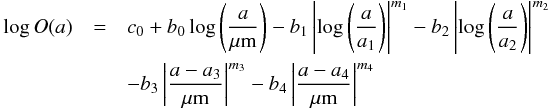 \begin{eqnarray} \log O(a) &= & c_{0} + b_{0}\log\left(\frac{a}{\micron}\right) - b_{1}\left|\log\left(\frac{a}{a_1}\right)\right|^{m_{1}} - b_{2}\left|\log\left(\frac{a}{a_2}\right)\right|^{m_{2}} \nonumber\\ && - b_{3}\left| \frac{a-a_{3}}{\micron}\right|^{m_{3}} - b_{4}\left| \frac{a-a_{4}}{\micron}\right|^{m_{4}} \label{eq:form-sdist} \end{eqnarray}