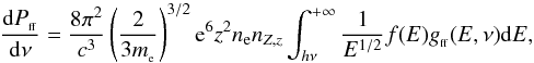 \begin{equation} \label{spectrum} \frac{{\rm d}P_{_{\rm ff}}}{{\rm d} \nu}=\frac{8 \pi^{2}}{c^{3}}\left(\frac{2}{3 m_{_{\rm e}}}\right)^{3/2} {\rm e}^{6} z^{2}n_{\rm e} n_{Z,z}\displaystyle \int_{h\nu}^{+\infty}\frac{1}{E^{1/2}}f(E) g_{_{\rm ff}}(E,\nu) {\rm d}E , \end{equation}