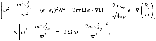 \begin{eqnarray} \begin{split} &&\left [\omega^2-\frac{m^2 v_{\rm A\varphi}^2}{\varpi^2} -(\vec{e}\cdot\vec{e}_{\rm r})^2 N^2-2\varpi \, \Omega \, {\vec{e}}\cdot{\vec{\nabla}}\Omega+\frac{2 \, v_{\rm A\varphi}}{\sqrt{4\pi\rho}} \, {\vec{e}} \cdot {\vec{\nabla}}\left( \frac{B_\varphi}{\varpi} \right)\right]\\ &&\qquad \times\left[\omega^2-\frac{m^2v_{\rm A\varphi}^2}{\varpi^2} \right] = \left[2 \, \Omega \, \omega + \frac{2m \, v_{\rm A\varphi}^2}{\varpi^2} \right]^2 , \end{split} \end{eqnarray}