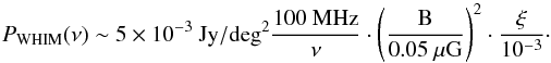 \begin{equation} P_{\rm WHIM}(\nu) \sim 5 \times 10^{-3}~\rm {Jy/deg^2}\frac{\rm 100~MHz}{\nu}\cdot \left(\frac{B}{0.05~\mu {\rm G}}\right)^2 \cdot \frac{\xi}{10^{-3}} \cdot \label{eq2} \end{equation}