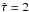 \hbox{$\hat{\tau} = 2$}