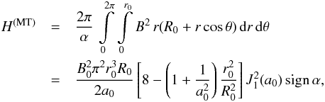 \begin{eqnarray} H^\mathrm{(MT)} & = & \frac{2 \pi}{\alpha} \, \int\limits_0^{2 \pi} \int\limits_0^{r_0} B^2 \, r (R_0 + r \cos \theta) \, \mathrm{d}r \, \mathrm{d}\theta \nonumber \\ & = & \frac{B_0^2 \pi^2 r_0^3 R_0}{2 a_0} \left[8-\left(1+\frac{1}{a_0^2} \right) \frac{r_0^2}{R_0^2}\right] {J}_1^2(a_0) \, \mathrm{sign} \, \alpha \label{HMT} , \end{eqnarray}