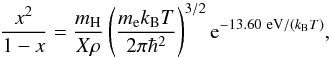 \begin{equation} \label{eq:9} \frac{x^2}{1 - x} = \frac{m_{\rm H}}{X\rho}\left( \frac{m_{\rm e}k_{\rm B}T}{2\pi\hbar^2}\right )^{3/2} {\rm e}^{-13.60~{\rm eV}/(k_{\rm B} T)}, \end{equation}