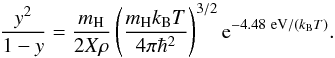 \begin{equation} \label{eq:10} \frac{y^2}{1 - y} = \frac{m_{\rm H}}{2X\rho}\left( \frac{m_{\rm H}k_{\rm B}T}{4\pi\hbar^2}\right )^{3/2} {\rm e}^{-4.48~{\rm eV}/(k_{\rm B} T)}. \end{equation}
