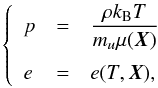 \begin{equation} \label{eq:thermal+caloric} \left\{\begin{array}{lcl} p & = & \DS\frac{\rho k_{\rm B}T}{m_u \mu(\vec{X})} \\ \noalign{\medskip} e & = & e(T,\vec{X}), \end{array}\right. \end{equation}