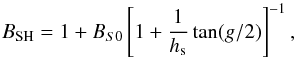 \begin{equation} B_{\rm SH}=1+B_{S0}\left[1+\frac{1}{h_{\rm s}}\tan(g/2)\right]^{-1} , \end{equation}