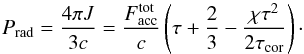 \begin{equation} P_{\rm rad} =\frac{4\pi J}{3c}= { F_{\rm acc}^{\rm tot} \over c } \left(\tau + {2 \over 3} - {\chi \tau^2 \over 2 \tau_{\rm cor}} \right) \cdot \label{eq:prad} \end{equation}