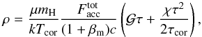 \begin{equation} \rho = {{\mu m_{\rm H}} \over kT_{\rm cor}} {F_{\rm acc}^{\rm tot} \over (1+\beta_{\rm m}) c} \left( \mathcal{G} \tau + {{\chi \tau^2} \over 2 \tau_{\rm cor}} \right) , \label{eq:rho} \end{equation}