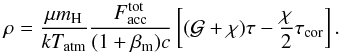 \begin{equation} \rho = {{\mu m_{\rm H}} \over kT_{\rm atm}} {F_{\rm acc}^{\rm tot} \over (1+\beta_{\rm m}) c} \left[(\mathcal{G}+\chi)\tau-\frac{\chi}{2}\tau_{\rm cor}\right]. \label{eq:rhoatm} \end{equation}
